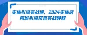 实体引流实战课，2024实体店同城引流获客实战教程-优优云创网