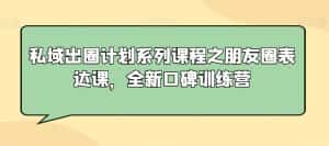 私域出圈计划系列课程之朋友圈表达课,全新口碑训练营-优优云创网