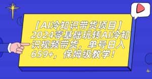 【AI冷知识带货项目】2024零基础玩转AI冷知识视频带货,单号日入659+,保姆级教学-优优云创网