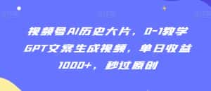 视频号AI历史大片,0-1教学GPT文案生成视频,单日收益1000+,秒过原创-优优云创网