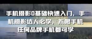 手机摄影0基础快速入门,手机摄影达人必学,不限手机任何品牌手机都可学-优优云创网