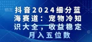 抖音2024细分蓝海赛道:宠物冷知识大全,收益稳定,月入五位数-优优云创网