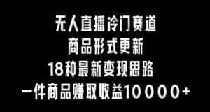 无人直播冷门赛道,商品形式更新,18种变现思路,一件商品赚取收益10000+-优优云创网