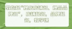 教你起“爆店店铺名、爆品品牌名”,店铺起名,品牌起名,教学课-优优云创网