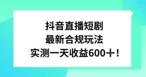 抖音直播短剧最新合规玩法,实测一天变现600+,教程+素材全解析-优优云创网