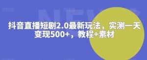 抖音直播短剧2.0最新玩法,实测一天变现500+,教程+素材-优优云创网