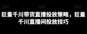 巨量千川带货直播投放策略,巨量千川直播间投放技巧-优优云创网