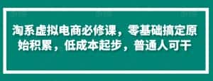 淘系虚拟电商必修课,零基础搞定原始积累,低成本起步,普通人可干-优优云创网