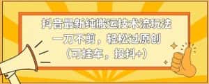 抖音最新纯搬运技术流玩法,一刀不剪,轻松过原创(可挂车,投抖+)-优优云创网