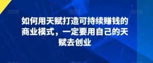 如何用天赋打造可持续赚钱的商业模式,一定要用自己的天赋去创业-优优云创网