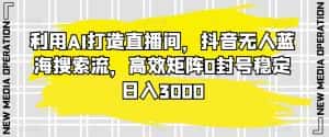 利用AI打造直播间,抖音无人蓝海搜索流,高效矩阵0封号稳定日入3000-优优云创网