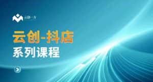云创一方-抖店系列课,抖店商城、商品卡、无货源等玩法-优优云创网