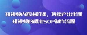 短视频内容进阶课,持续产出优质短视频的标准SOP制作流程-优优云创网
