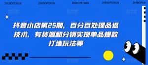 抖音小店第25期,百分百处理品退技术,有货源和分销实现单品爆款打造玩法等-优优云创网