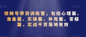 视频号带货训练营,包括心理篇、准备篇、实操篇、补充篇、答疑篇,实战干货落地有效-优优云创网