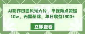 AI制作田园风光大片,单视频点赞超10w,无需基础,单日收益1900+-优优云创网