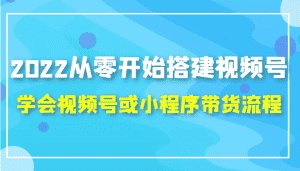 2022从零开始搭建视频号,学会视频号或小程序带货流程(价值599元)-优优云创网