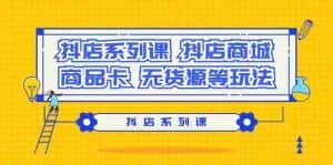 抖店系列课,抖店商城、商品卡、无货源等玩法-优优云创网