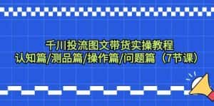 千川投流图文带货实操教程：认知篇/测品篇/操作篇/问题篇（7节课）-优优云创网