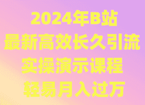 2024年B站最新高效长久引流法 实操演示课程 轻易月入过万-优优云创网