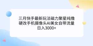 (9247期)三月快手最新玩法磁力聚星纯撸,硬改手机摄像头AI美女自带流量日入3000+…-优优云创网