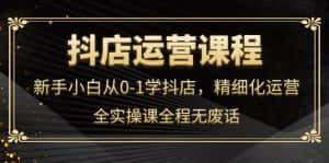 (4001期)抖店运营,新手小白从0-1学抖店,精细化运营,全实操课全程无废话-优优云创网