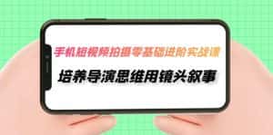 (7601期)手机短视频拍摄-零基础进阶实操课,培养导演思维用镜头叙事(30节课)-优优云创网