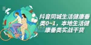 (7615期)抖音同城生活健康垂类0~1,本地生活健康垂类实战干货-优优云创网