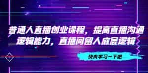 （7616期）普通人直播创业课程，提高直播沟通逻辑能力，直播间留人底层逻辑（10节）-优优云创网