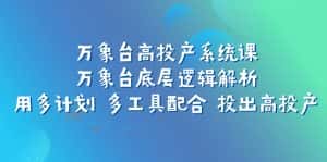 (7619期)万象台高投产系统课:万象台底层逻辑解析 用多计划 多工具配合 投出高投产-优优云创网