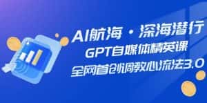 (7630期)AI航海·深海潜行,GPT自媒体精英课,全网首创调教心流法3.0(20节课)-优优云创网