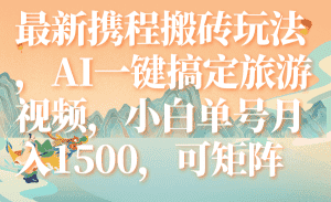 (7653期)最新携程搬砖玩法,AI一键搞定旅游视频,小白单号月入1500,可矩阵-优优云创网