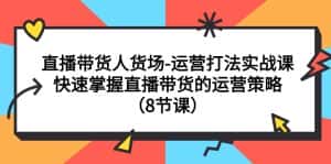 (7672期)直播带货人货场-运营打法实战课:快速掌握直播带货的运营策略(8节课)-优优云创网