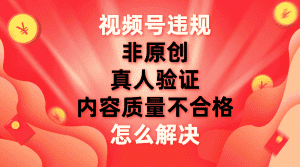 （7692期）视频号【非原创，内容质量不合格，真人验证】违规怎么解决-优优云创网