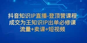 (7731期)抖音知识IP直播-登顶营课程:成交为王知识IP出单必修课 流量+卖课+短视频-优优云创网