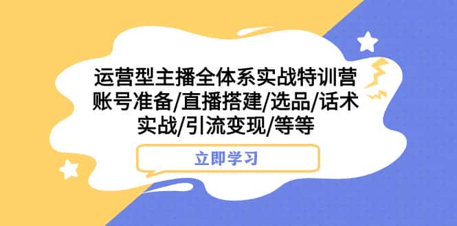 （7740期）运营型主播全体系实战特训营 账号准备/直播搭建/选品/话术实战/引流变现/等