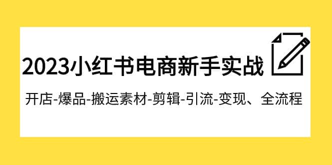 （7741期）2023小红书电商新手实战课程，开店-爆品-搬运素材-剪辑-引流-变现、全流程