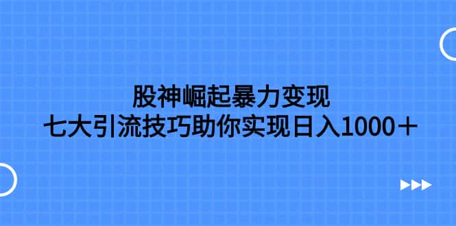 （7743期）股神崛起暴力变现，七大引流技巧助你实现日入1000＋，按照流程操作，没...