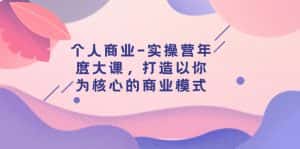 (7755期)个人商业-实操营年度大课,打造以你为核心的商业模式(29节课)-优优云创网