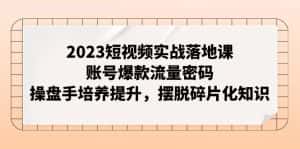 (7757期)2023短视频实战落地课,账号爆款流量密码,操盘手培养提升,摆脱碎片化知识-优优云创网