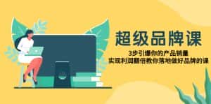 （7778期）超级/品牌课，3步引爆你的产品销量，实现利润翻倍教你落地做好品牌的课-优优云创网
