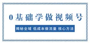 (7784期)0基础学做视频号:揭秘全域 低成本做流量 核心方法 快速出爆款 轻松变现-优优云创网