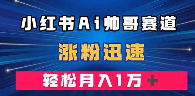 （7800期）小红书AI帅哥赛道 ，涨粉迅速，轻松月入万元（附软件）