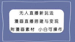 (7868期)无人直播新玩法,漫画直播搭建与变现,附漫画素材小白也可操作-优优云创网