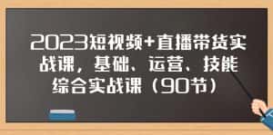 (7923期)2023短视频+直播带货实战课,基础、运营、技能综合实操课(90节)-优优云创网