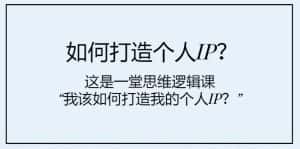 (7949期)如何打造个人IP?这是一堂思维逻辑课“我该如何打造我的个人IP?”-优优云创网