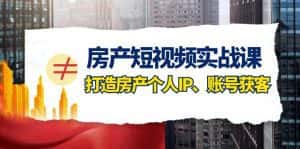 (7963期)房产-短视频实战课,打造房产个人IP、账号获客(41节课)-优优云创网