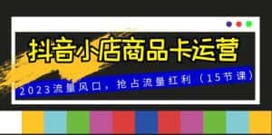 (8012期)抖音小店商品卡运营,2023流量风口,抢占流量红利(15节课)-优优云创网