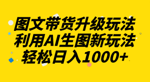 （8041期）图文带货升级玩法2.0分享，利用AI生图新玩法，每天半小时轻松日入1000+-优优云创网