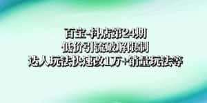 （8178期）百宝-抖店第24期：低价引流破解限制，达人玩法快速改1万+销量玩法等-优优云创网